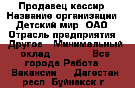 Продавец-кассир › Название организации ­ Детский мир, ОАО › Отрасль предприятия ­ Другое › Минимальный оклад ­ 30 000 - Все города Работа » Вакансии   . Дагестан респ.,Буйнакск г.